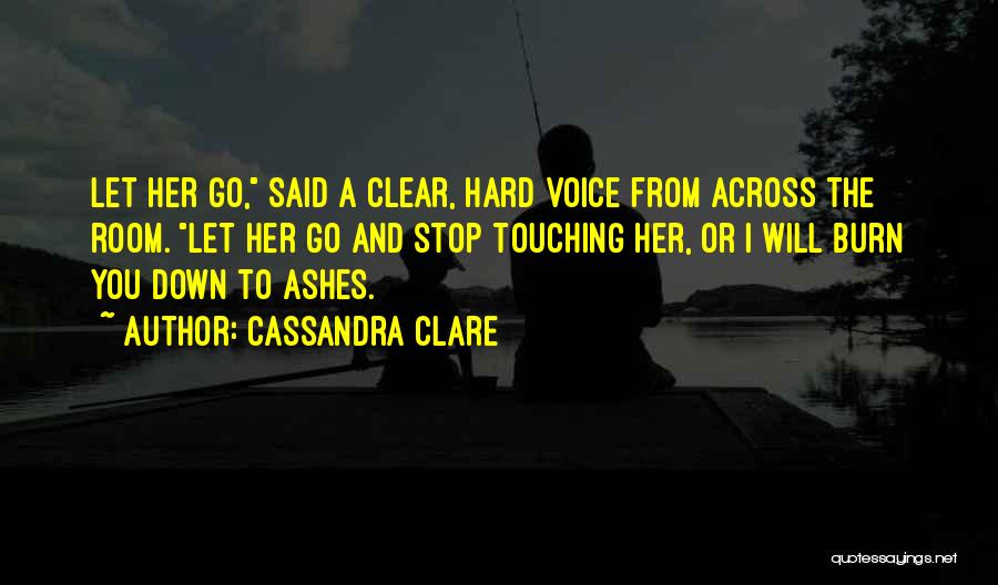Cassandra Clare Quotes: Let Her Go, Said A Clear, Hard Voice From Across The Room. Let Her Go And Stop Touching Her, Or