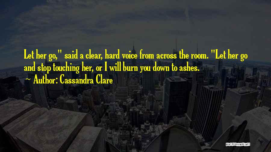 Cassandra Clare Quotes: Let Her Go, Said A Clear, Hard Voice From Across The Room. Let Her Go And Stop Touching Her, Or