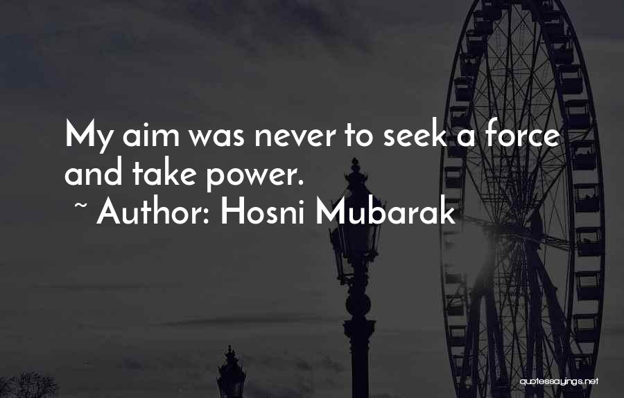 Hosni Mubarak Quotes: My Aim Was Never To Seek A Force And Take Power.