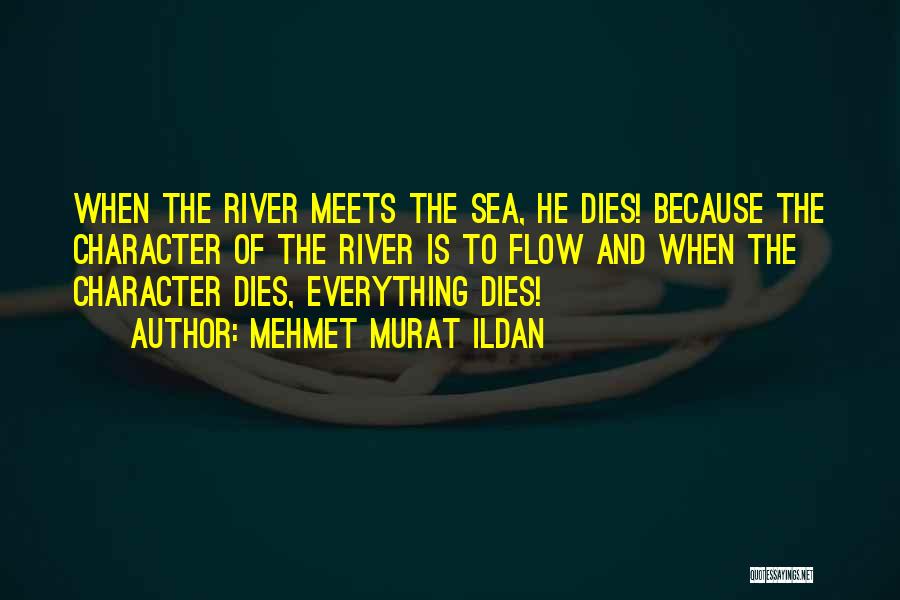 Mehmet Murat Ildan Quotes: When The River Meets The Sea, He Dies! Because The Character Of The River Is To Flow And When The