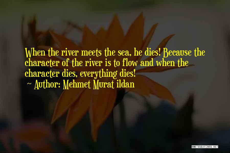 Mehmet Murat Ildan Quotes: When The River Meets The Sea, He Dies! Because The Character Of The River Is To Flow And When The