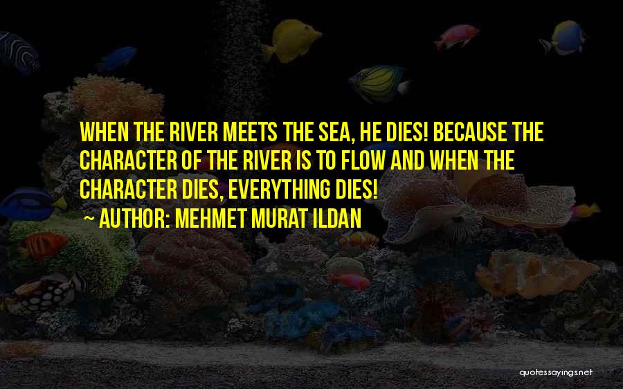 Mehmet Murat Ildan Quotes: When The River Meets The Sea, He Dies! Because The Character Of The River Is To Flow And When The