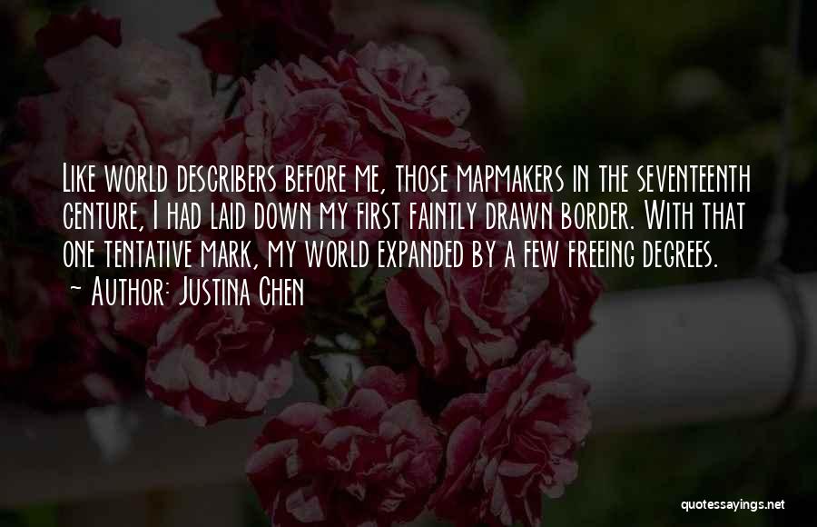 Justina Chen Quotes: Like World Describers Before Me, Those Mapmakers In The Seventeenth Centure, I Had Laid Down My First Faintly Drawn Border.