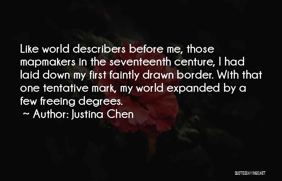 Justina Chen Quotes: Like World Describers Before Me, Those Mapmakers In The Seventeenth Centure, I Had Laid Down My First Faintly Drawn Border.