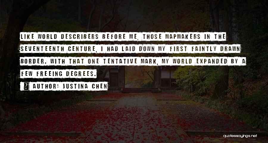Justina Chen Quotes: Like World Describers Before Me, Those Mapmakers In The Seventeenth Centure, I Had Laid Down My First Faintly Drawn Border.