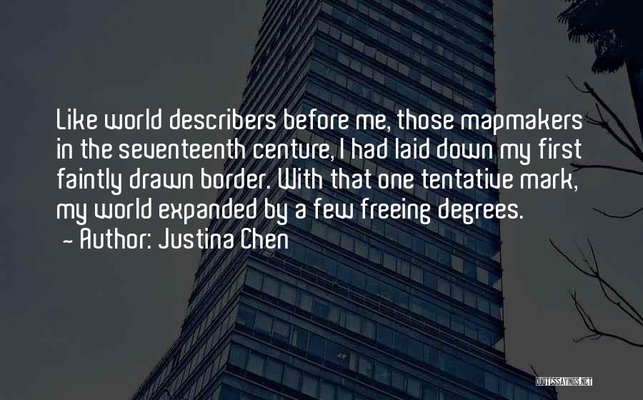 Justina Chen Quotes: Like World Describers Before Me, Those Mapmakers In The Seventeenth Centure, I Had Laid Down My First Faintly Drawn Border.