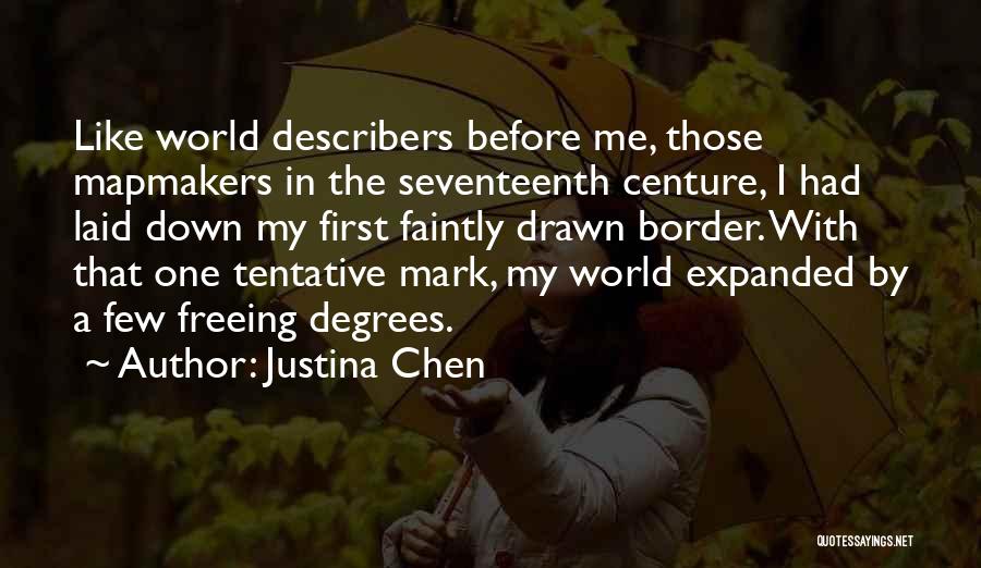 Justina Chen Quotes: Like World Describers Before Me, Those Mapmakers In The Seventeenth Centure, I Had Laid Down My First Faintly Drawn Border.