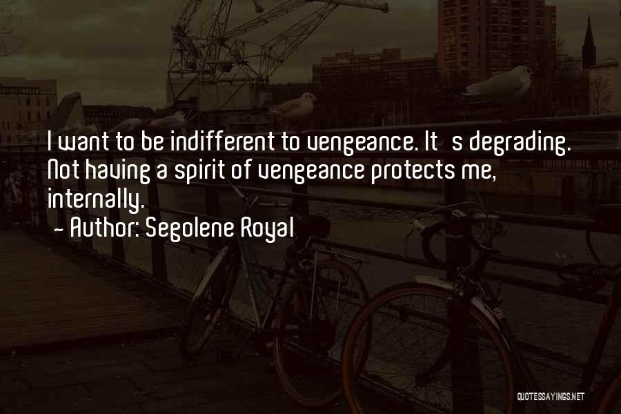 Segolene Royal Quotes: I Want To Be Indifferent To Vengeance. It's Degrading. Not Having A Spirit Of Vengeance Protects Me, Internally.