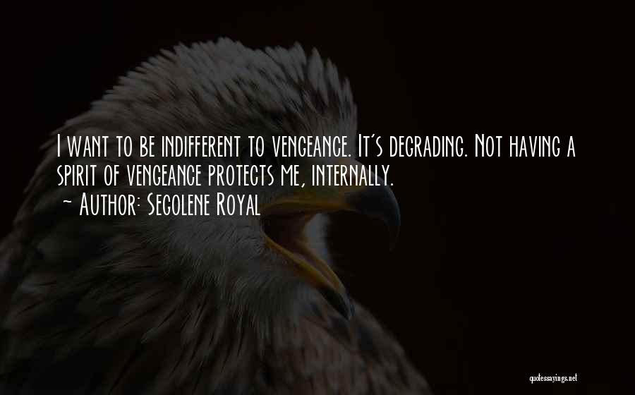 Segolene Royal Quotes: I Want To Be Indifferent To Vengeance. It's Degrading. Not Having A Spirit Of Vengeance Protects Me, Internally.