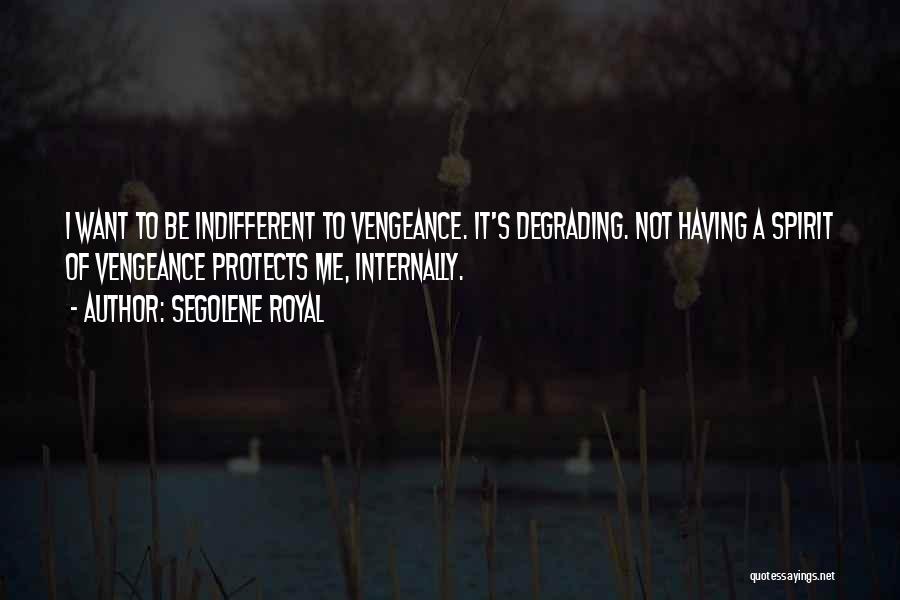 Segolene Royal Quotes: I Want To Be Indifferent To Vengeance. It's Degrading. Not Having A Spirit Of Vengeance Protects Me, Internally.