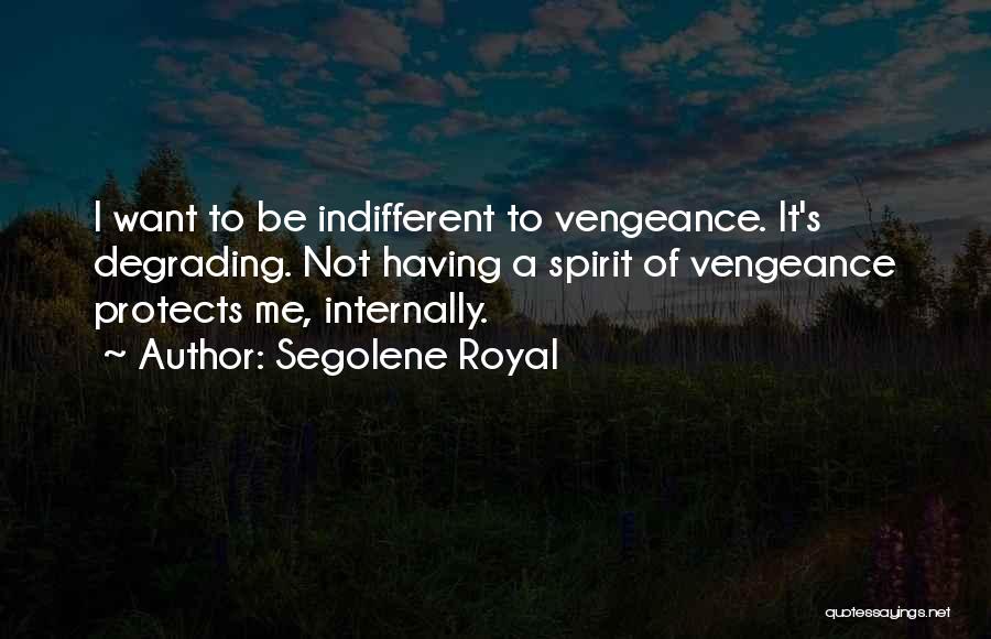 Segolene Royal Quotes: I Want To Be Indifferent To Vengeance. It's Degrading. Not Having A Spirit Of Vengeance Protects Me, Internally.