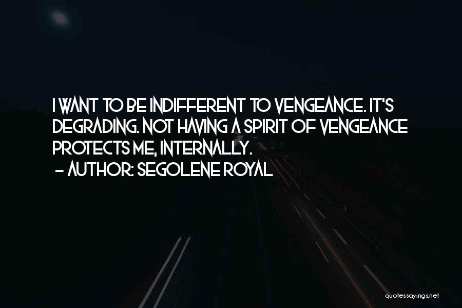 Segolene Royal Quotes: I Want To Be Indifferent To Vengeance. It's Degrading. Not Having A Spirit Of Vengeance Protects Me, Internally.