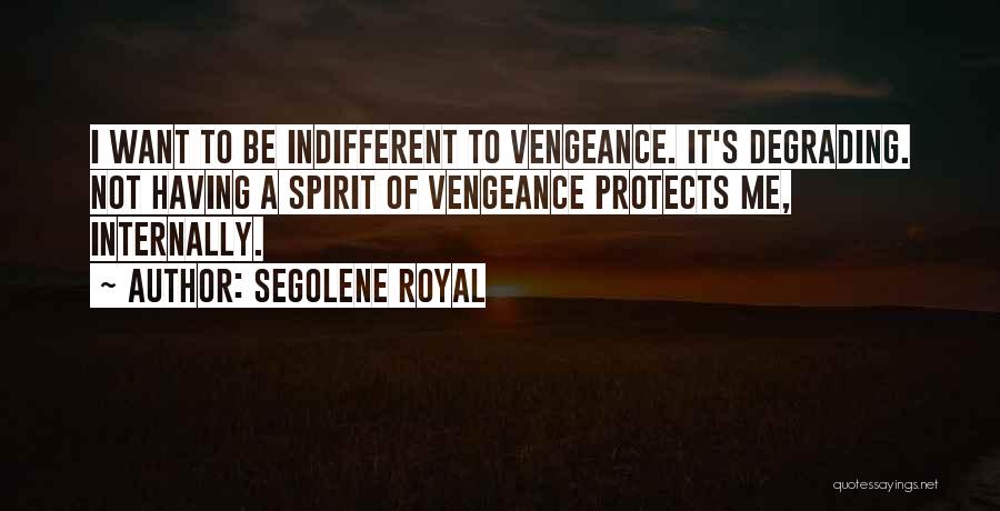 Segolene Royal Quotes: I Want To Be Indifferent To Vengeance. It's Degrading. Not Having A Spirit Of Vengeance Protects Me, Internally.