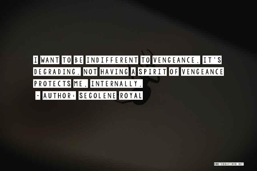 Segolene Royal Quotes: I Want To Be Indifferent To Vengeance. It's Degrading. Not Having A Spirit Of Vengeance Protects Me, Internally.