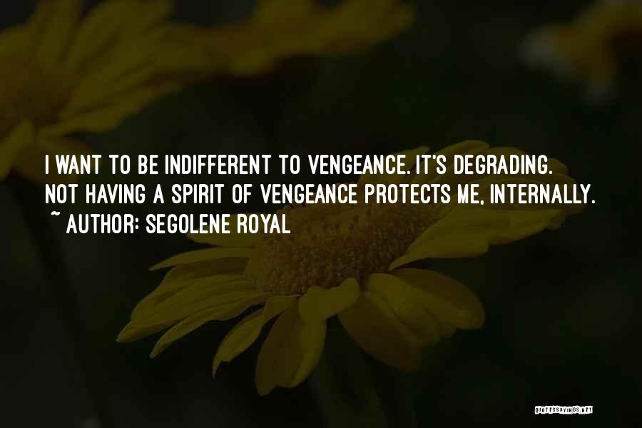 Segolene Royal Quotes: I Want To Be Indifferent To Vengeance. It's Degrading. Not Having A Spirit Of Vengeance Protects Me, Internally.
