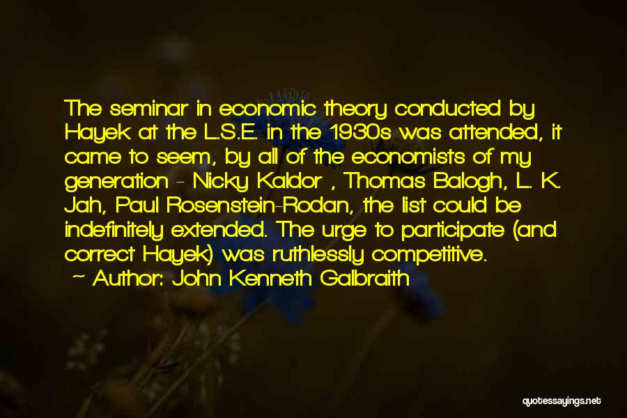 John Kenneth Galbraith Quotes: The Seminar In Economic Theory Conducted By Hayek At The L.s.e. In The 1930s Was Attended, It Came To Seem,