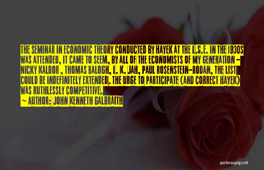 John Kenneth Galbraith Quotes: The Seminar In Economic Theory Conducted By Hayek At The L.s.e. In The 1930s Was Attended, It Came To Seem,