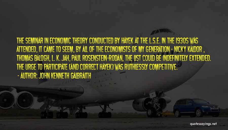 John Kenneth Galbraith Quotes: The Seminar In Economic Theory Conducted By Hayek At The L.s.e. In The 1930s Was Attended, It Came To Seem,