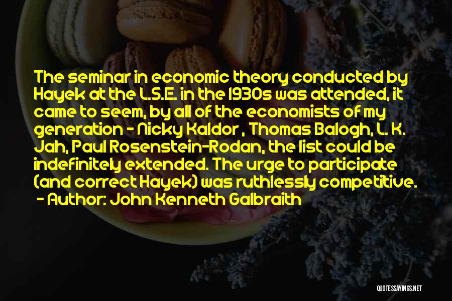John Kenneth Galbraith Quotes: The Seminar In Economic Theory Conducted By Hayek At The L.s.e. In The 1930s Was Attended, It Came To Seem,