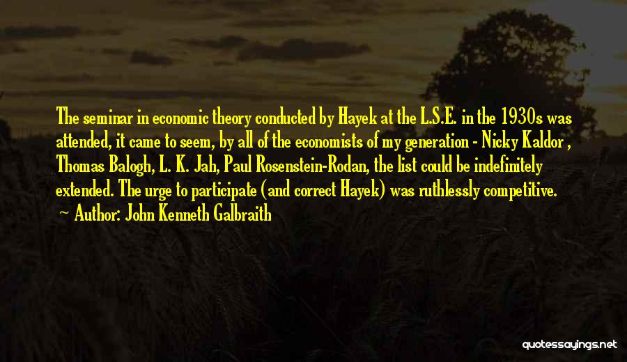 John Kenneth Galbraith Quotes: The Seminar In Economic Theory Conducted By Hayek At The L.s.e. In The 1930s Was Attended, It Came To Seem,