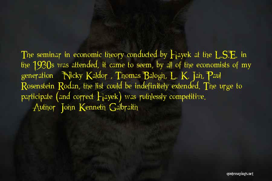 John Kenneth Galbraith Quotes: The Seminar In Economic Theory Conducted By Hayek At The L.s.e. In The 1930s Was Attended, It Came To Seem,