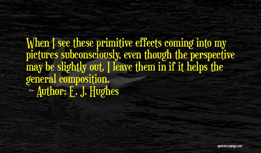 E. J. Hughes Quotes: When I See These Primitive Effects Coming Into My Pictures Subconsciously, Even Though The Perspective May Be Slightly Out, I
