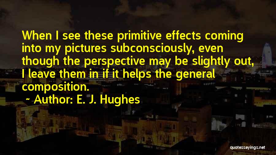 E. J. Hughes Quotes: When I See These Primitive Effects Coming Into My Pictures Subconsciously, Even Though The Perspective May Be Slightly Out, I