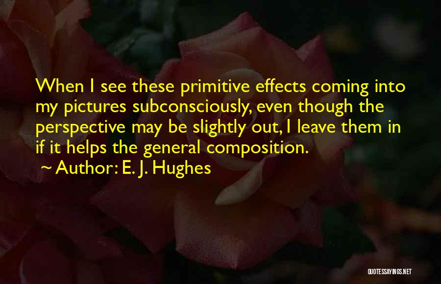 E. J. Hughes Quotes: When I See These Primitive Effects Coming Into My Pictures Subconsciously, Even Though The Perspective May Be Slightly Out, I