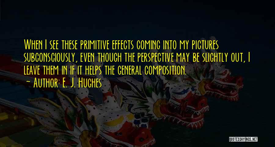 E. J. Hughes Quotes: When I See These Primitive Effects Coming Into My Pictures Subconsciously, Even Though The Perspective May Be Slightly Out, I