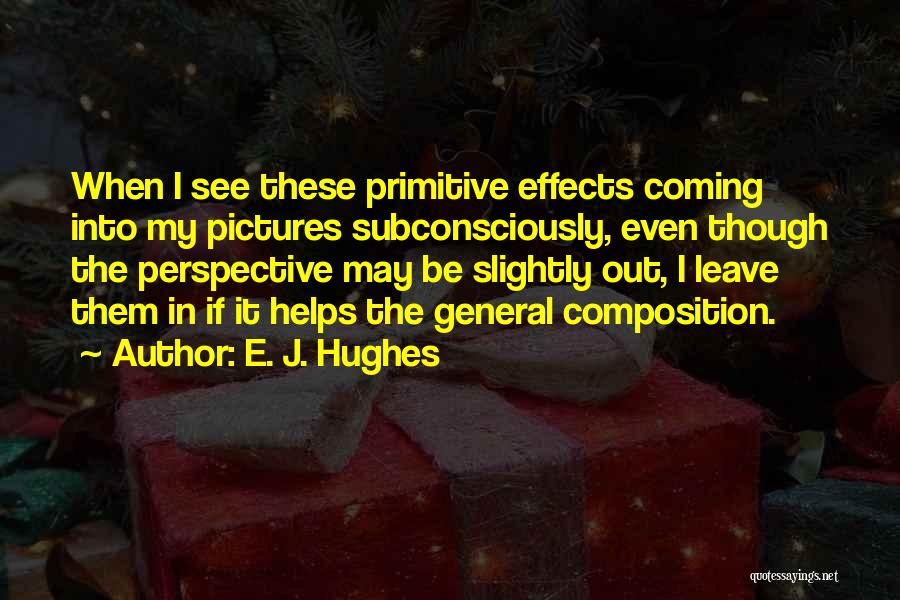 E. J. Hughes Quotes: When I See These Primitive Effects Coming Into My Pictures Subconsciously, Even Though The Perspective May Be Slightly Out, I
