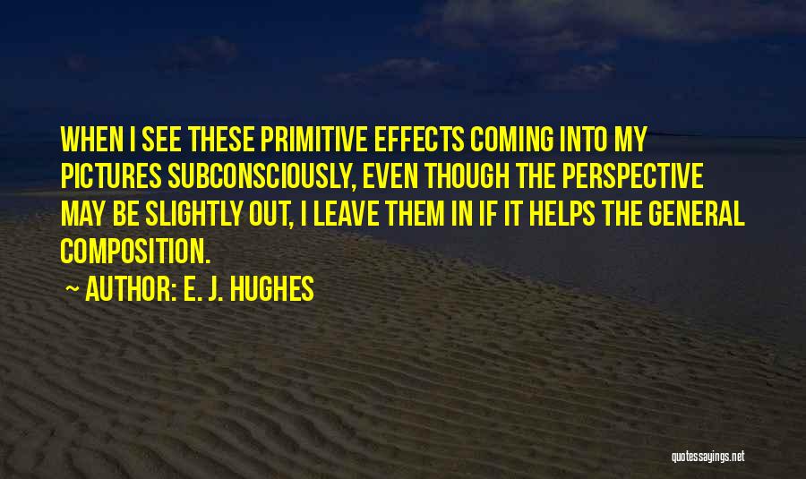 E. J. Hughes Quotes: When I See These Primitive Effects Coming Into My Pictures Subconsciously, Even Though The Perspective May Be Slightly Out, I