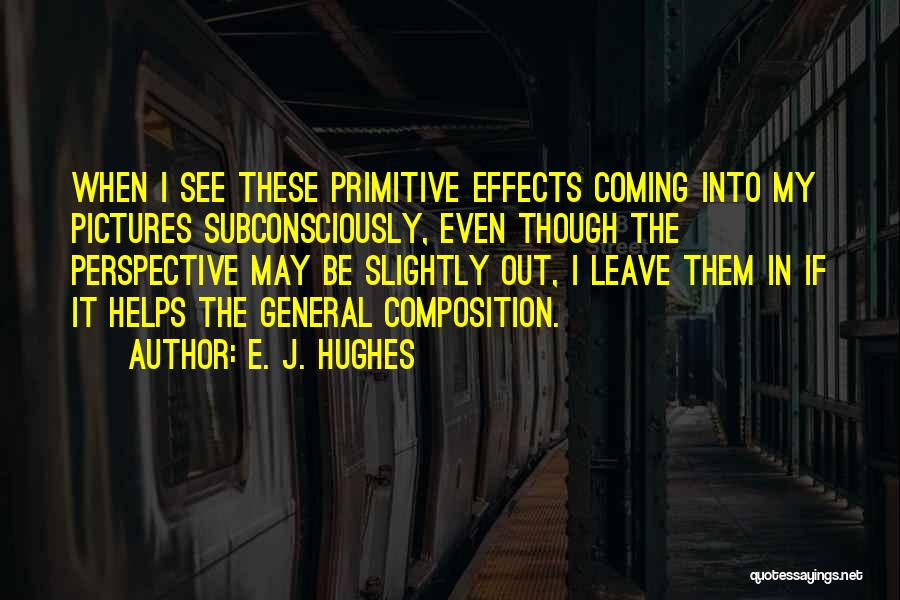 E. J. Hughes Quotes: When I See These Primitive Effects Coming Into My Pictures Subconsciously, Even Though The Perspective May Be Slightly Out, I