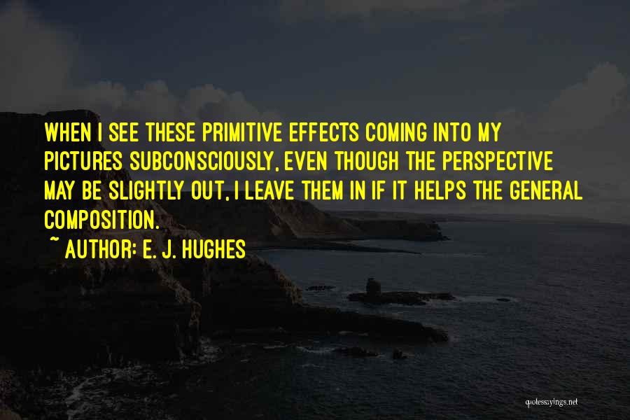 E. J. Hughes Quotes: When I See These Primitive Effects Coming Into My Pictures Subconsciously, Even Though The Perspective May Be Slightly Out, I