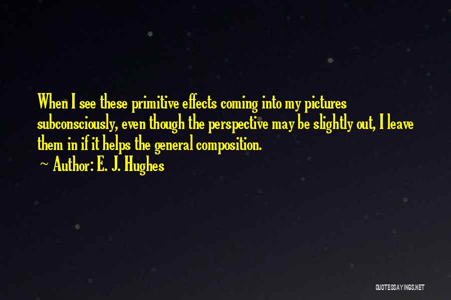 E. J. Hughes Quotes: When I See These Primitive Effects Coming Into My Pictures Subconsciously, Even Though The Perspective May Be Slightly Out, I