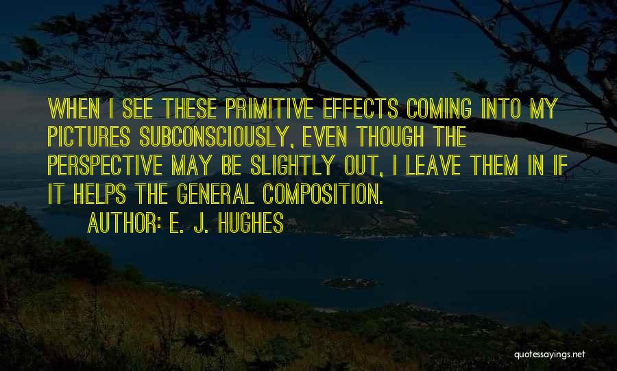 E. J. Hughes Quotes: When I See These Primitive Effects Coming Into My Pictures Subconsciously, Even Though The Perspective May Be Slightly Out, I