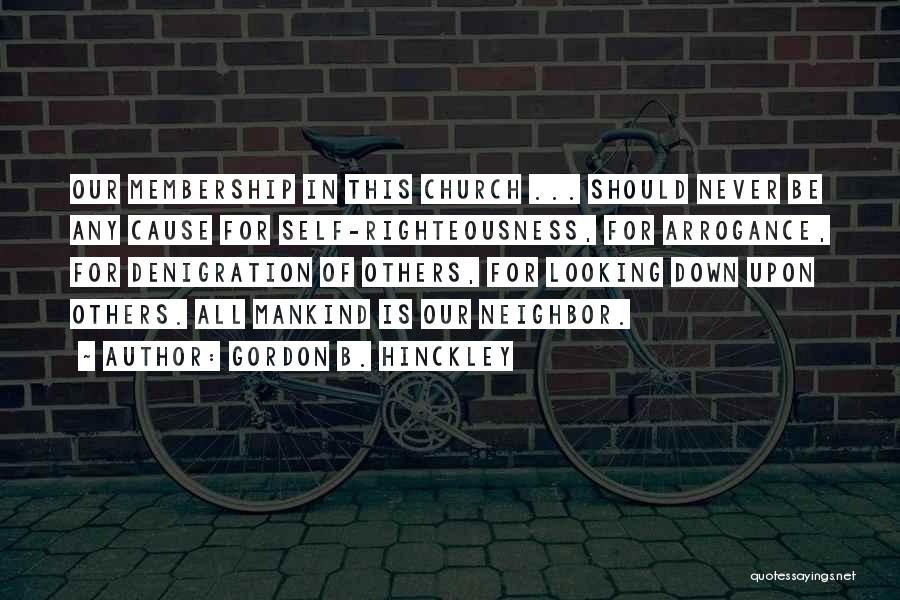 Gordon B. Hinckley Quotes: Our Membership In This Church ... Should Never Be Any Cause For Self-righteousness, For Arrogance, For Denigration Of Others, For