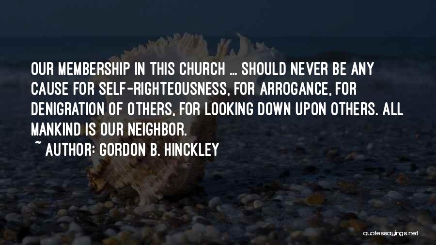 Gordon B. Hinckley Quotes: Our Membership In This Church ... Should Never Be Any Cause For Self-righteousness, For Arrogance, For Denigration Of Others, For