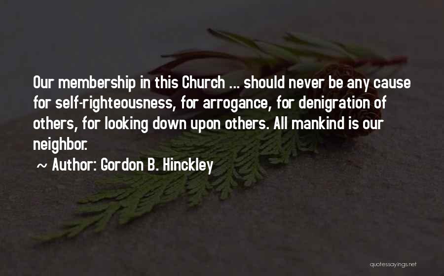Gordon B. Hinckley Quotes: Our Membership In This Church ... Should Never Be Any Cause For Self-righteousness, For Arrogance, For Denigration Of Others, For