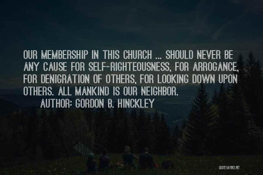 Gordon B. Hinckley Quotes: Our Membership In This Church ... Should Never Be Any Cause For Self-righteousness, For Arrogance, For Denigration Of Others, For