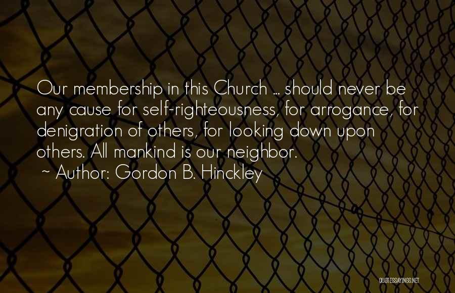 Gordon B. Hinckley Quotes: Our Membership In This Church ... Should Never Be Any Cause For Self-righteousness, For Arrogance, For Denigration Of Others, For