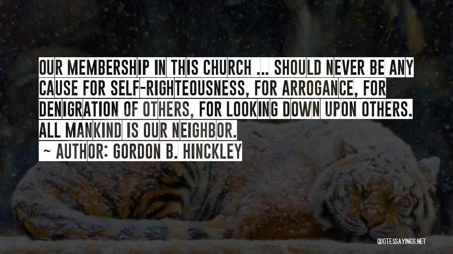 Gordon B. Hinckley Quotes: Our Membership In This Church ... Should Never Be Any Cause For Self-righteousness, For Arrogance, For Denigration Of Others, For