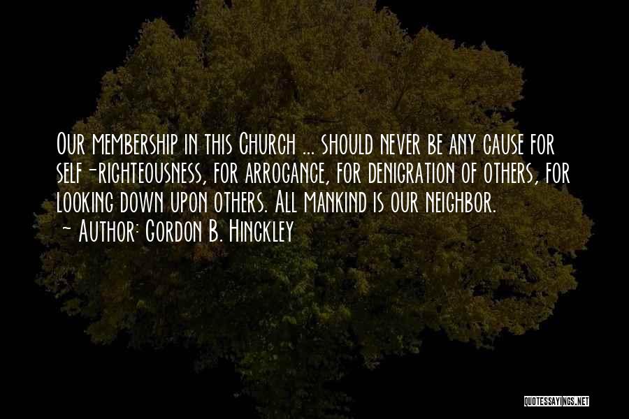 Gordon B. Hinckley Quotes: Our Membership In This Church ... Should Never Be Any Cause For Self-righteousness, For Arrogance, For Denigration Of Others, For