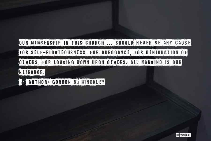 Gordon B. Hinckley Quotes: Our Membership In This Church ... Should Never Be Any Cause For Self-righteousness, For Arrogance, For Denigration Of Others, For