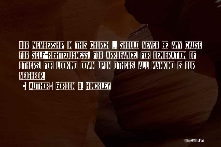 Gordon B. Hinckley Quotes: Our Membership In This Church ... Should Never Be Any Cause For Self-righteousness, For Arrogance, For Denigration Of Others, For