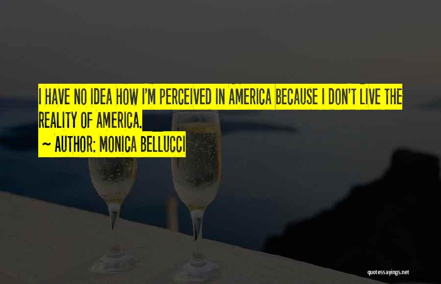 Monica Bellucci Quotes: I Have No Idea How I'm Perceived In America Because I Don't Live The Reality Of America.