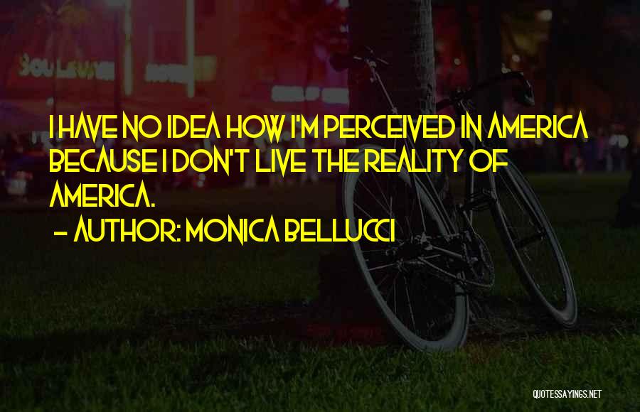 Monica Bellucci Quotes: I Have No Idea How I'm Perceived In America Because I Don't Live The Reality Of America.