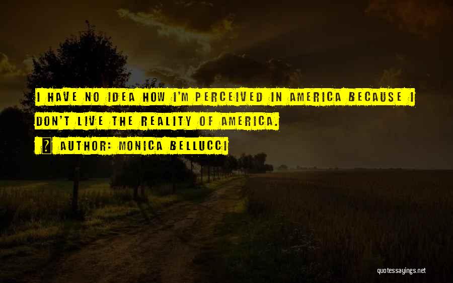 Monica Bellucci Quotes: I Have No Idea How I'm Perceived In America Because I Don't Live The Reality Of America.