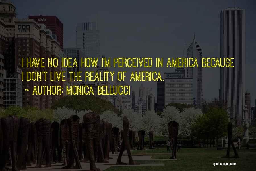 Monica Bellucci Quotes: I Have No Idea How I'm Perceived In America Because I Don't Live The Reality Of America.