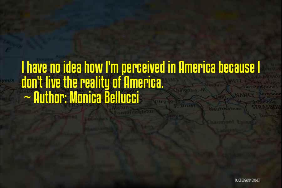 Monica Bellucci Quotes: I Have No Idea How I'm Perceived In America Because I Don't Live The Reality Of America.