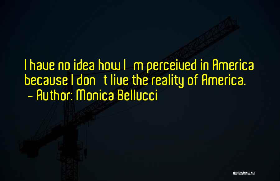 Monica Bellucci Quotes: I Have No Idea How I'm Perceived In America Because I Don't Live The Reality Of America.